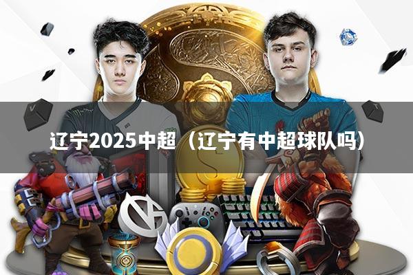 辽宁2025中超(辽宁有中超球队吗)