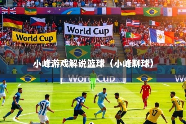 小峰游戏解说篮球（小峰聊球）