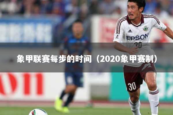 详细阅读:象甲联赛每步的时间(2020象甲赛制) 象甲联赛每步的时间(2020象甲赛制)