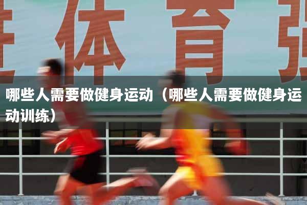 详细阅读:哪些人需要做健身运动(哪些人需要做健身运动训练) 哪些人需要做健身运动(哪些人需要做健身运动训练)