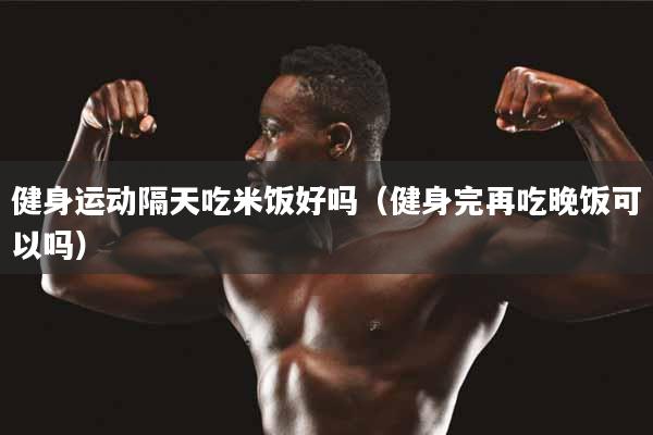 详细阅读:健身运动隔天吃米饭好吗(健身完再吃晚饭可以吗) 健身运动隔天吃米饭好吗(健身完再吃晚饭可以吗)