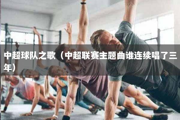 详细阅读:中超球队之歌(中超联赛主题曲谁连续唱了三年) 中超球队之歌(中超联赛主题曲谁连续唱了三年)