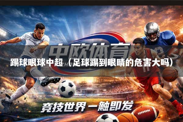 详细阅读:踢球眼球中超(足球踢到眼睛的危害大吗) 踢球眼球中超(足球踢到眼睛的危害大吗)