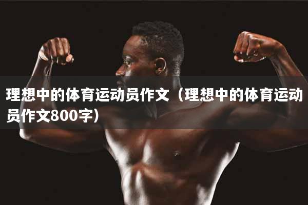 详细阅读:理想中的体育运动员作文(理想中的体育运动员作文800字) 理想中的体育运动员作文(理想中的体育运动员作文800字)