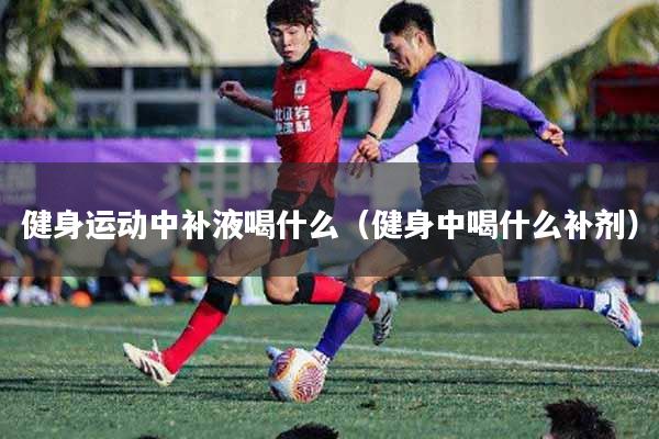 详细阅读:健身运动中补液喝什么(健身中喝什么补剂) 健身运动中补液喝什么(健身中喝什么补剂)