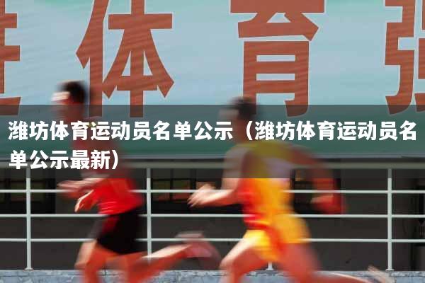 详细阅读:潍坊体育运动员名单公示(潍坊体育运动员名单公示最新) 潍坊体育运动员名单公示(潍坊体育运动员名单公示最新)