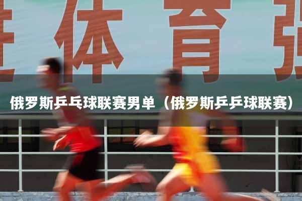 俄罗斯乒乓球联赛男单（俄罗斯乒乒球联赛）