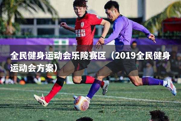 全民健身运动会乐陵赛区（2019全民健身运动会方案）