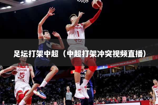 足坛打架中超（中超打架冲突视频直播）