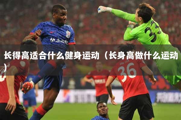 长得高适合什么健身运动（长身高做什么运动）