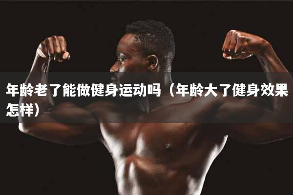年龄老了能做健身运动吗（年龄大了健身效果怎样）