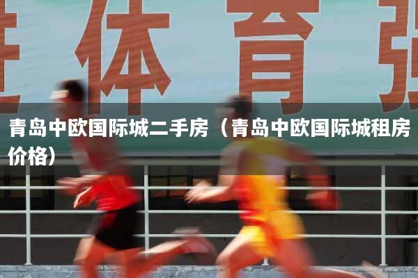 青岛中欧国际城二手房（青岛中欧国际城租房价格）